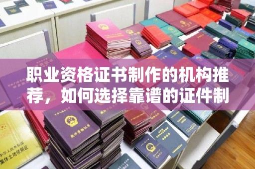 昌图职业资格证书制作的机构推荐，如何选择靠谱的证件制作公司？